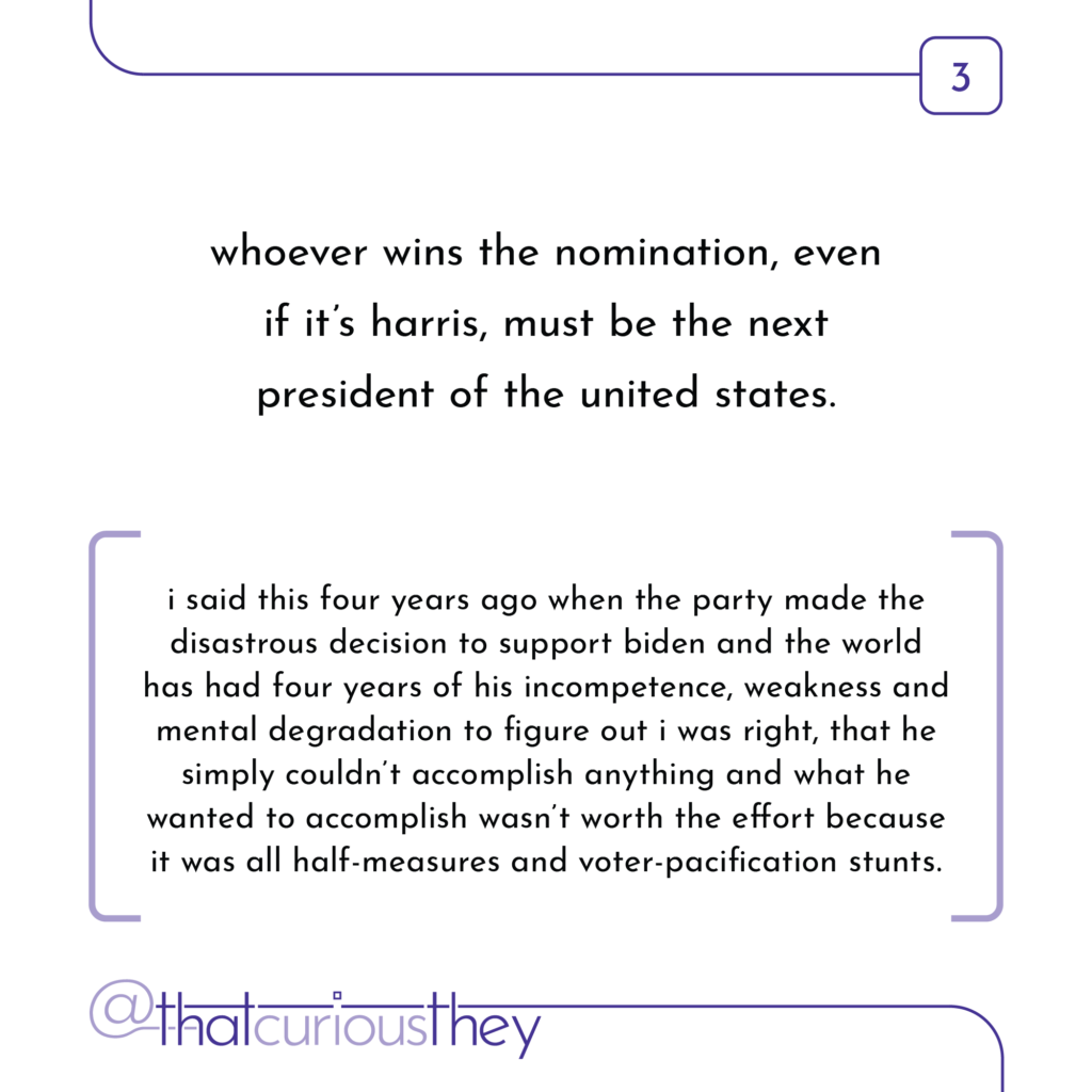 whoever wins the nomination, even if it\'s harris, must be the next president of the united states. i said this four years ago when the party made the disastrous decision to support biden and the world has had four years of his incompetence, weakness and mental degradation to figure out i was right, that he simply couldn\'t accomplish anything and what he wanted to accomplish wasn\'t worth the effort because it was all half-measures and voter-pacification stunts.