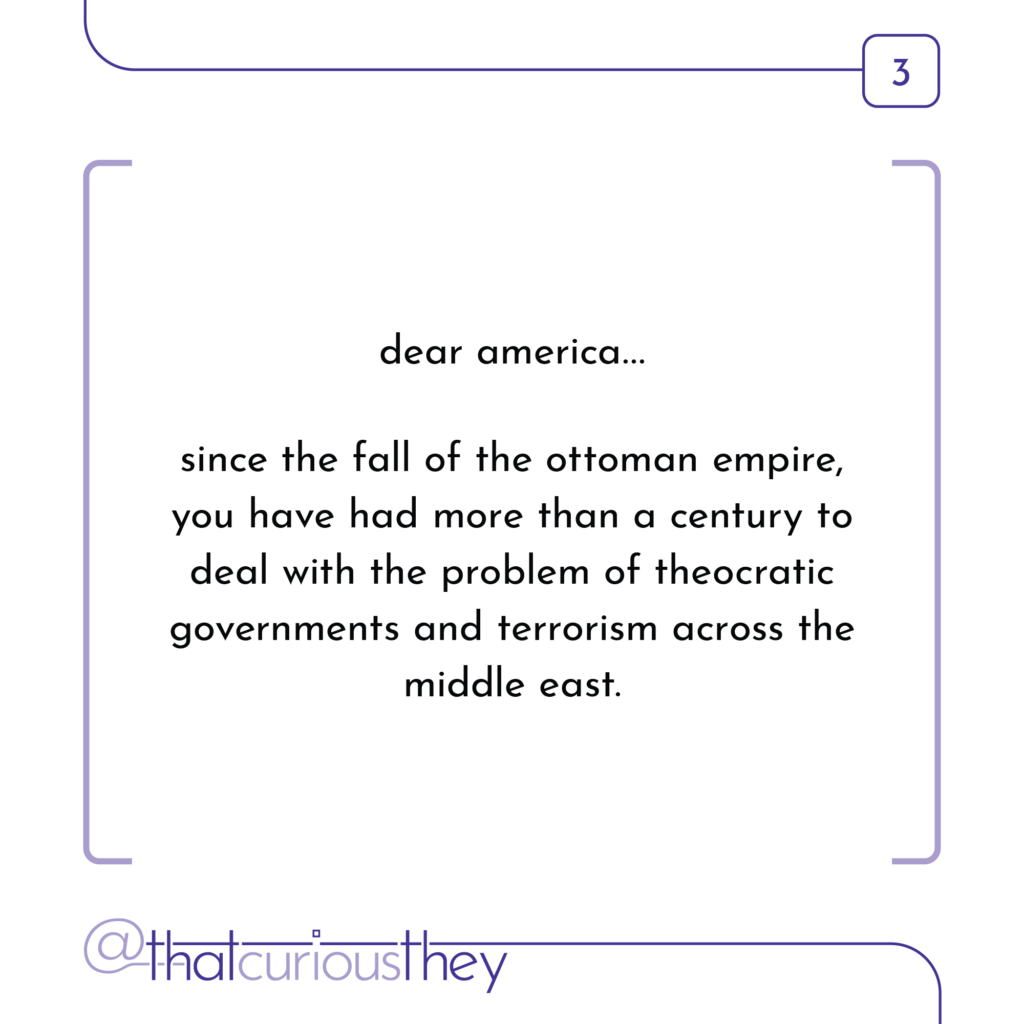 dear america... since the fall of the ottoman empire, you have had more than a century to deal with the problem of theocratic governments and terrorism across the middle east.