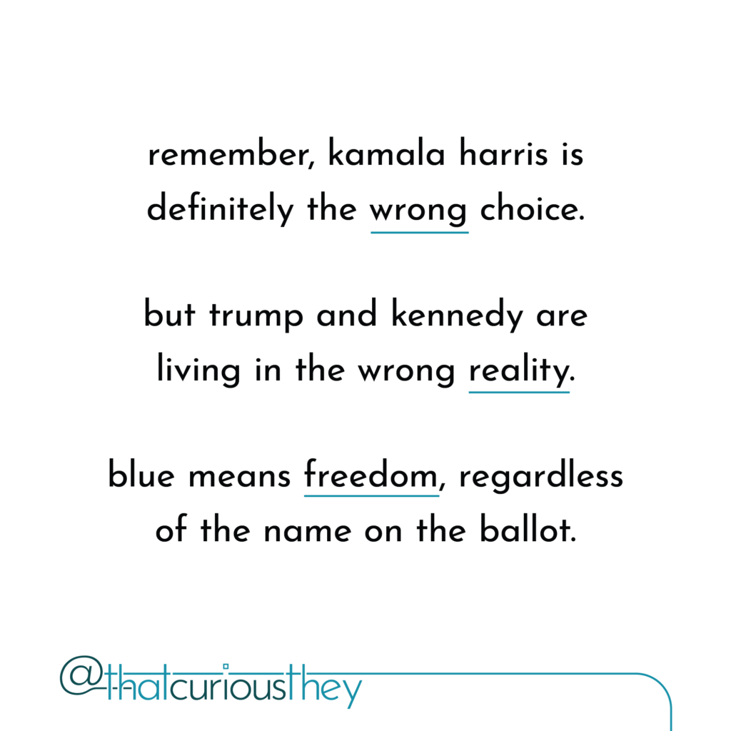 remember, kamala harris is definitely the wrong choice. but trump and kennedy are living in the wrong reality. blue means freedom, regardless of the name on the ballot.