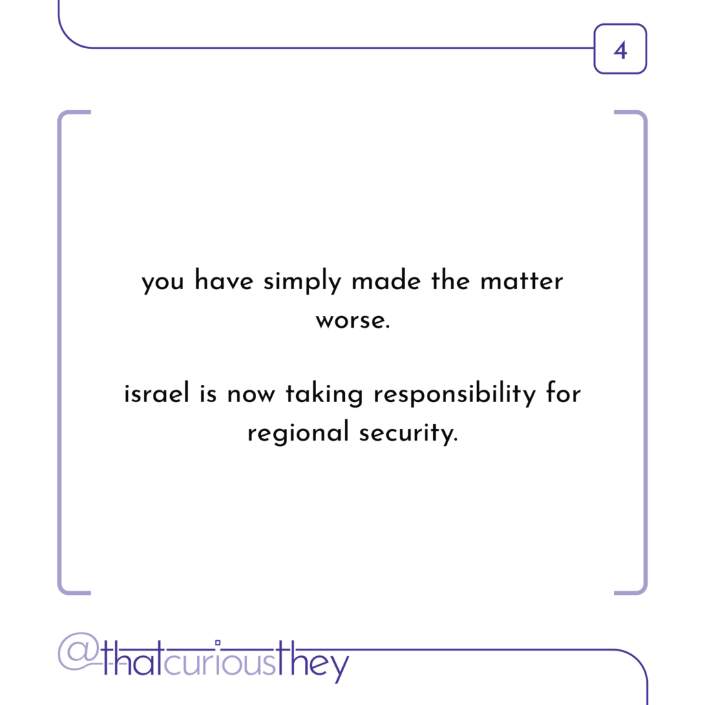you have simply made the matter worse. israel is now taking responsibility for regional security.