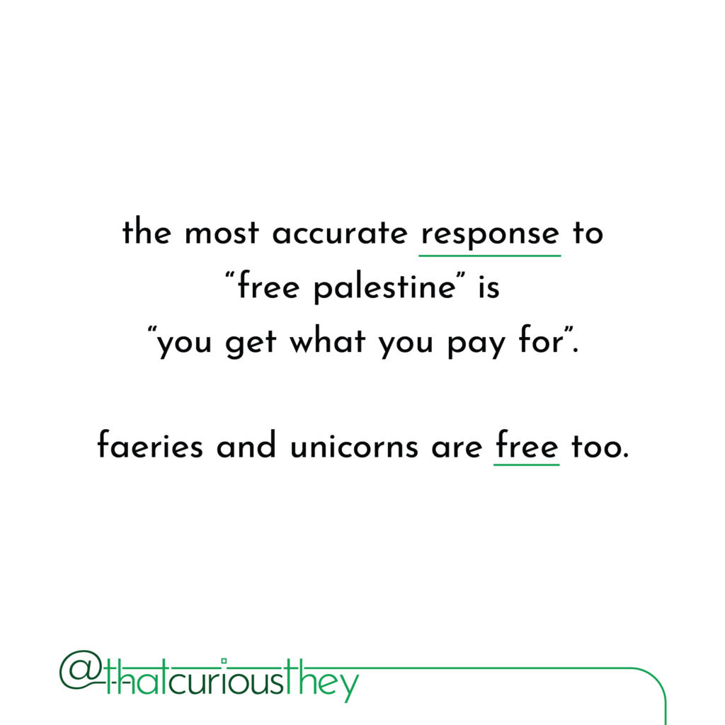 the most accurate response to \"free palestine\" is \"you get what you pay for\". faeries and unicorns are free too.