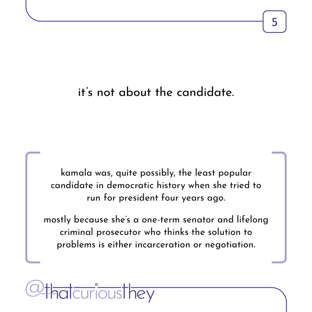 it\'s not about the candidate. kamala was, quite possibly, the least popular candidate in democratic history when she tried to run for president four years ago. mostly because she\'s a one-term senator and lifelong criminal prosecutor who thinks the solution to problems is either incarceration or negotiation.