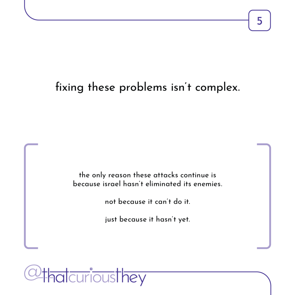 fixing these problems isn\'t complex. the only reason these attacks continue is because israel hasn\'t eliminated its enemies. not because it can\'t do it. just because it hasn\'t yet.