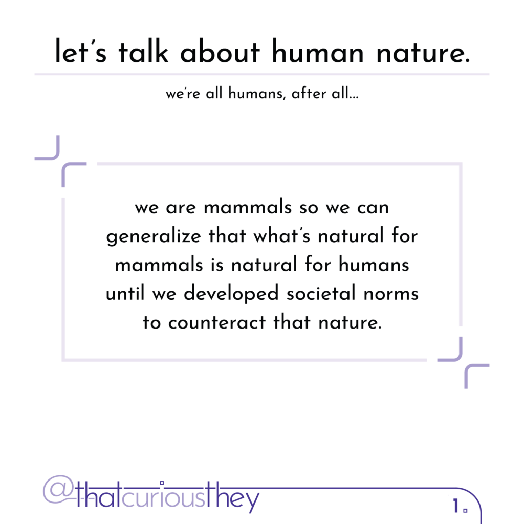 let\'s talk about human nature. we\'re all humans, after all... we are mammals so we can generalize that what\'s natural for mammals is natural for humans until we developed societal norms to counteract that nature.