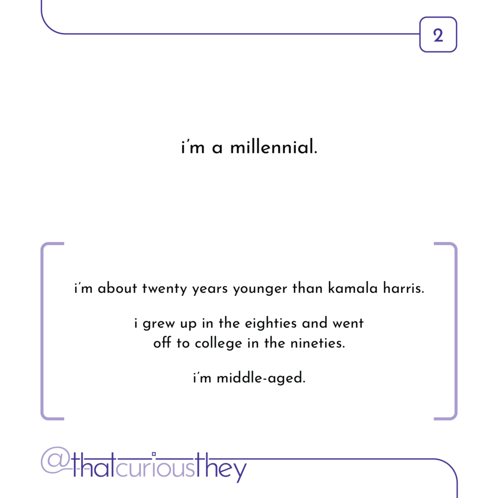 im a millennial. im about twenty years younger than kamala harris. i grew up in the eighties and went off to college in the nineties. i\'m middle-aged.