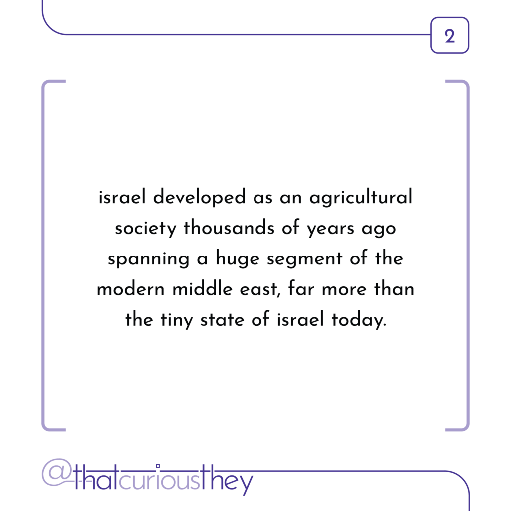 israel developed as an agricultural society thousands of years ago spanning a huge segment of the modern middle east, far more than the tiny state of israel today.