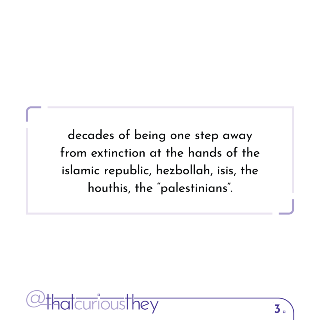 decades of being one step away from extinction at the hands of the islamic republic, hezbollah, isis, the houthis, the \"palestinians\".