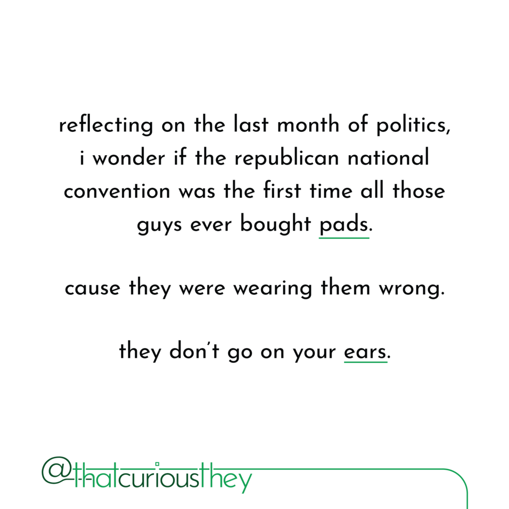 reflecting on the last month of politics, i wonder if the republican national convention was the first time all those guys ever bought pads. cause they were wearing them wrong. they don\'t go on your ears.
