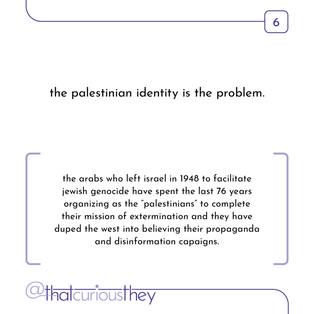 the palestinian identity is the problem. the arabs who left israel in 1948 to facilitate jewish genocide have spent the last 76 years organizing as the \"palestinians\" to complete their mission of extermination and they have duped the west into believing their propaganda and disinformation capaigns.