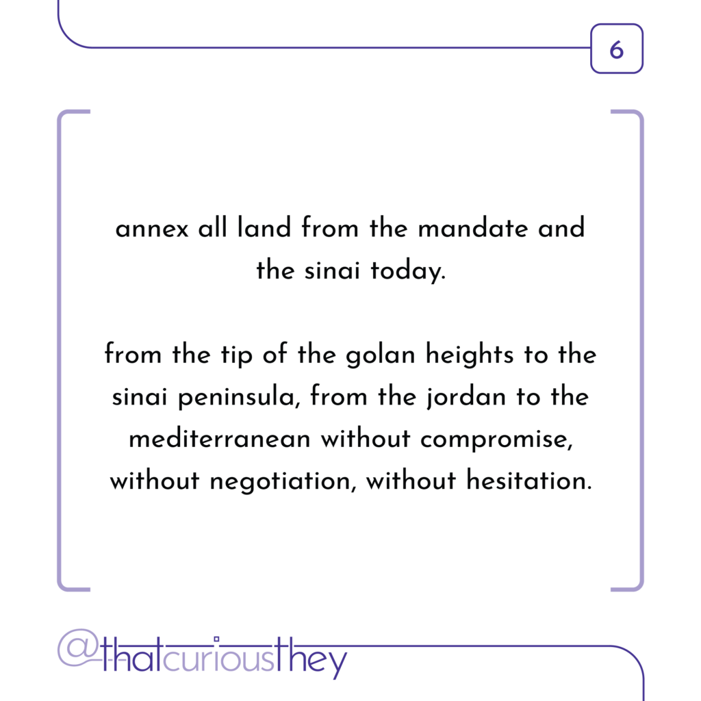 annex all land from the mandate and the sinai today. from the tip of the golan heights to the sinai peninsula, from the jordan to the mediterranean without compromise, without negotiation, without hesitation.