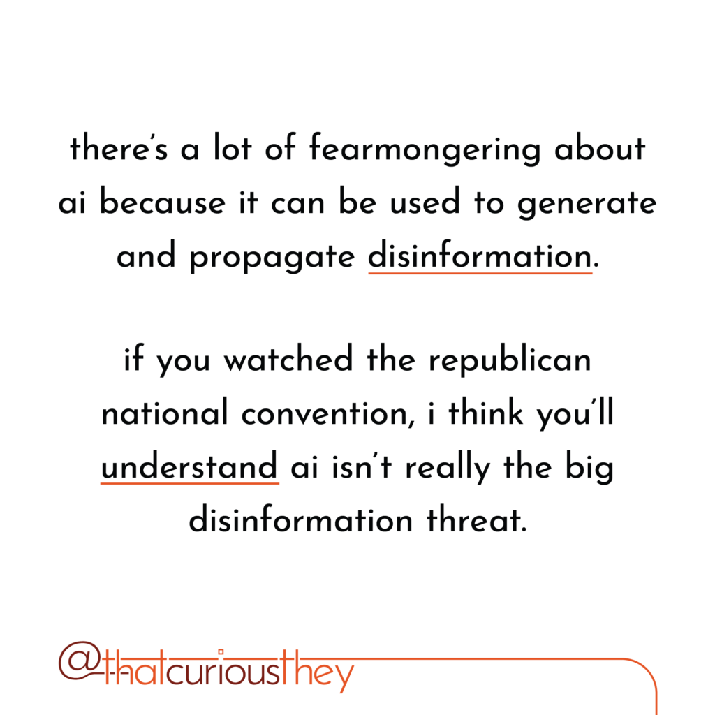 there\'s a lot of fearmongering about ai because it can be used to generate and propagate disinformation. if you watched the republican national convention, i think you\'ll understand ai isn\'t really the big disinformation threat.