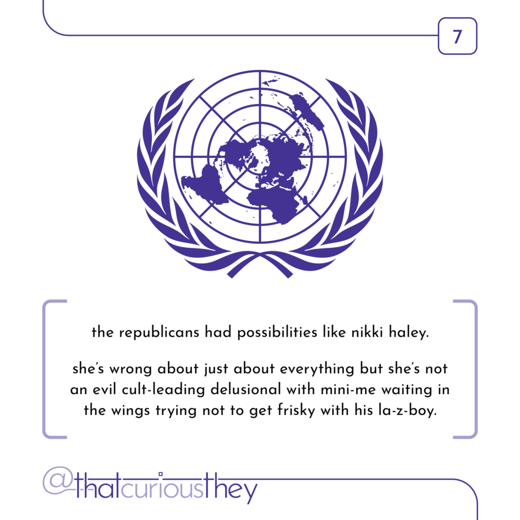 the republicans had possibilities like nikki haley. she\'s wrong about just about everything but she\'s not an evil cult-leading delusional with mini-me waiting in the wings trying not to get frisky with his la-z-boy.