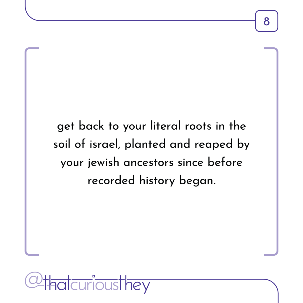 get back to your literal roots in the soil of israel, planted and reaped by your jewish ancestors since before recorded history began.