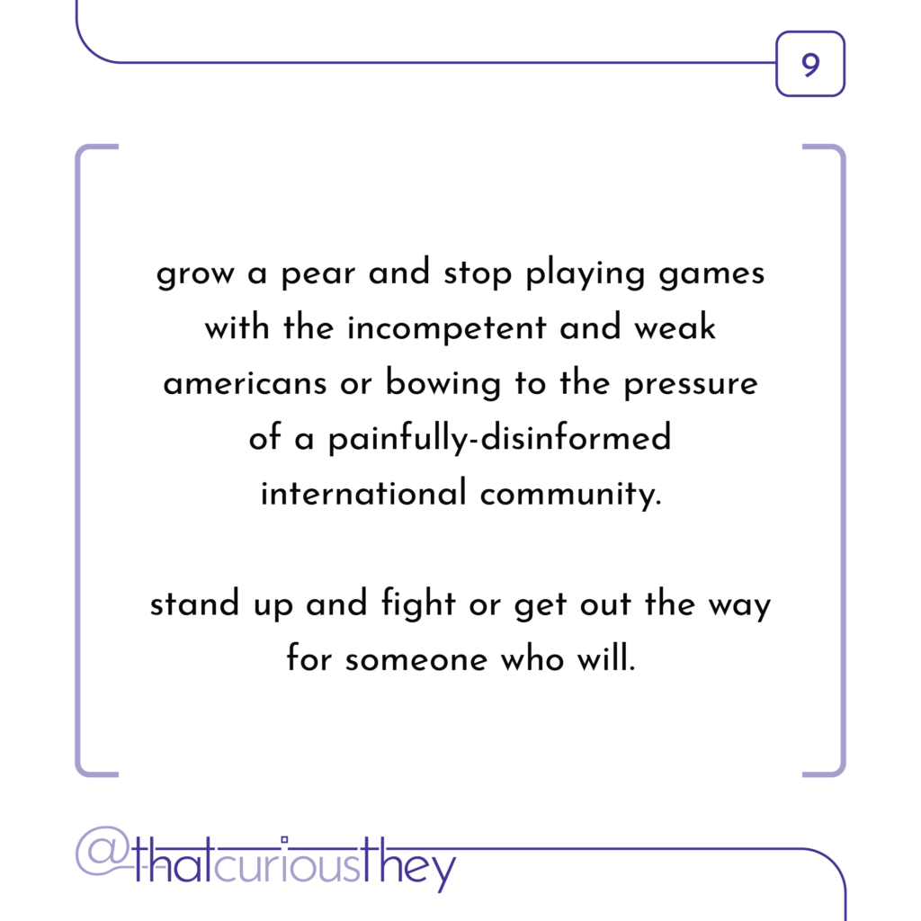 grow a pear and stop playing games with the incompetent and weak americans or bowing to the pressure of a painfully-disinformed international community. stand up and fight or get out the way for someone who will.